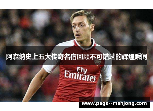阿森纳史上五大传奇名宿回顾不可错过的辉煌瞬间