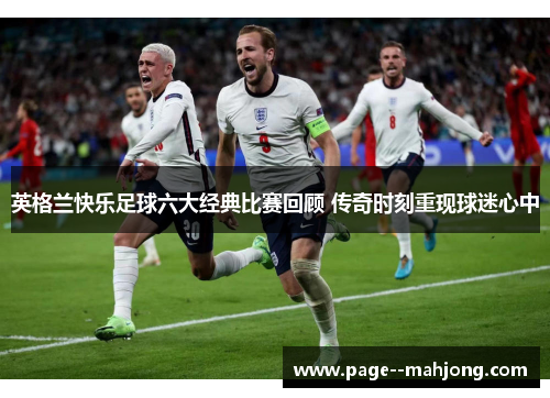 英格兰快乐足球六大经典比赛回顾 传奇时刻重现球迷心中