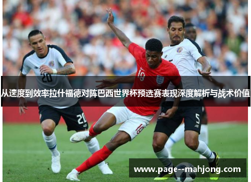 从速度到效率拉什福德对阵巴西世界杯预选赛表现深度解析与战术价值